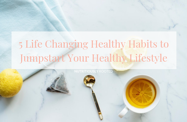 5 Life Changing Healthy Habits Nutritiously Rooted
